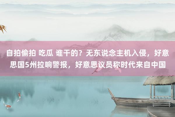自拍偷拍 吃瓜 谁干的？无东说念主机入侵，好意思国5州拉响警报，好意思议员称时代来自中国