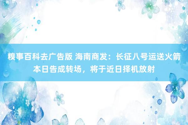 糗事百科去广告版 海南商发：长征八号运送火箭本日告成转场，将于近日择机放射