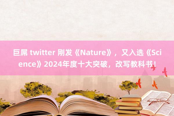 巨屌 twitter 刚发《Nature》，又入选《Science》2024年度十大突破，改写教科书！