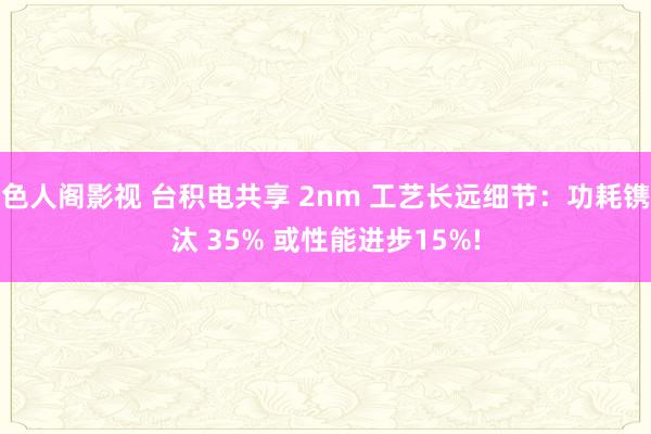 色人阁影视 台积电共享 2nm 工艺长远细节：功耗镌汰 35% 或性能进步15%!