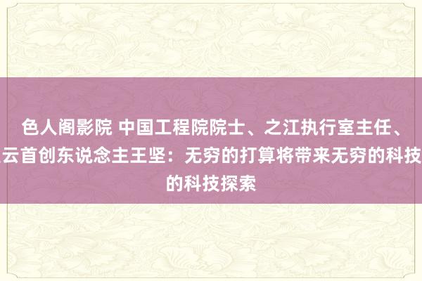 色人阁影院 中国工程院院士、之江执行室主任、阿里云首创东说念主王坚：无穷的打算将带来无穷的科技探索