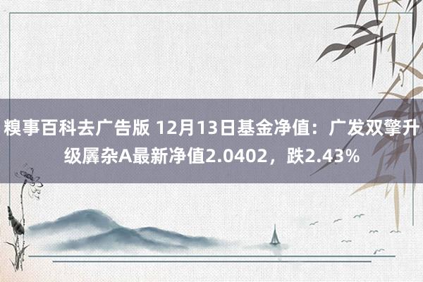 糗事百科去广告版 12月13日基金净值：广发双擎升级羼杂A最新净值2.0402，跌2.43%