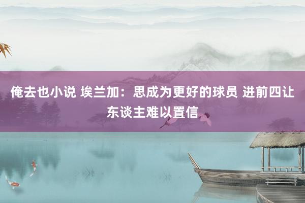 俺去也小说 埃兰加：思成为更好的球员 进前四让东谈主难以置信