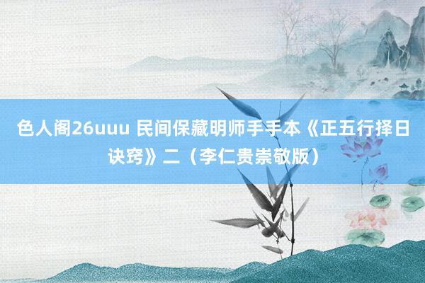 色人阁26uuu 民间保藏明师手手本《正五行择日诀窍》二（李仁贵崇敬版）