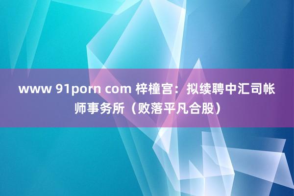 www 91porn com 梓橦宫：拟续聘中汇司帐师事务所（败落平凡合股）