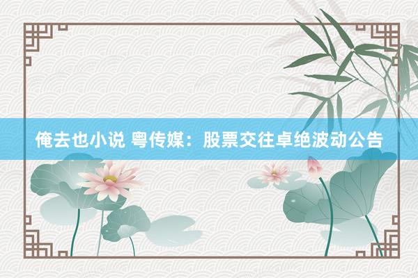 俺去也小说 粤传媒：股票交往卓绝波动公告