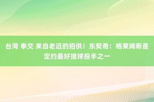 台灣 拳交 来自老迈的招供！东契奇：格莱姆斯是定约最好接球投手之一