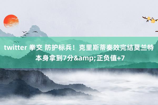 twitter 拳交 防护标兵！克里斯蒂奏效完结莫兰特 本身拿到7分&正负值+7