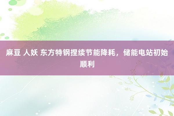 麻豆 人妖 东方特钢捏续节能降耗，储能电站初始顺利