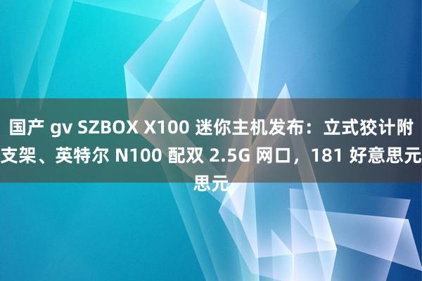 国产 gv SZBOX X100 迷你主机发布：立式狡计附支架、英特尔 N100 配双 2.5G 网口，181 好意思元
