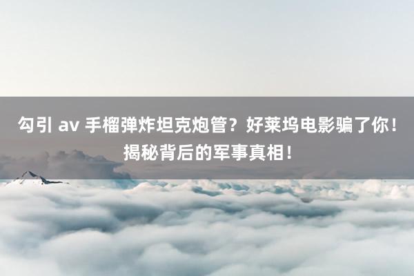 勾引 av 手榴弹炸坦克炮管？好莱坞电影骗了你！揭秘背后的军事真相！
