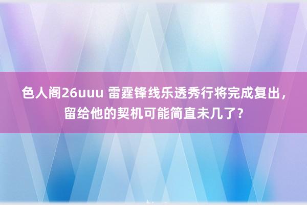 色人阁26uuu 雷霆锋线乐透秀行将完成复出，留给他的契机可能简直未几了？