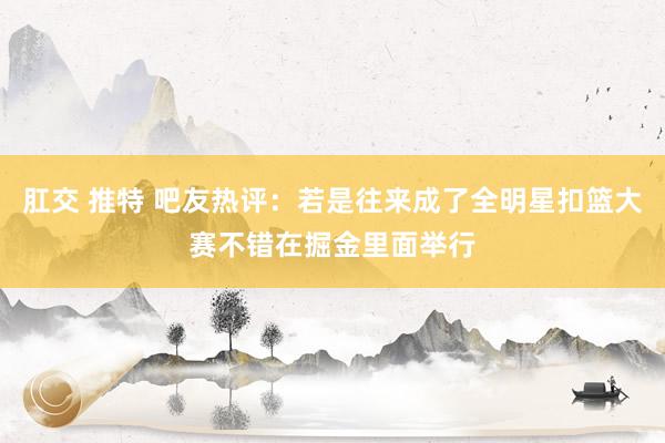 肛交 推特 吧友热评：若是往来成了全明星扣篮大赛不错在掘金里面举行