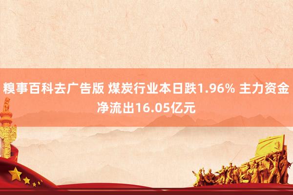 糗事百科去广告版 煤炭行业本日跌1.96% 主力资金净流出16.05亿元