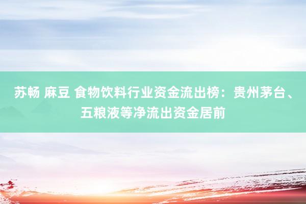 苏畅 麻豆 食物饮料行业资金流出榜：贵州茅台、五粮液等净流出资金居前