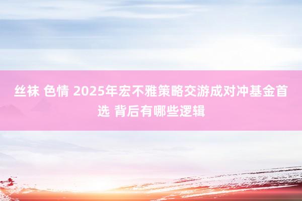 丝袜 色情 2025年宏不雅策略交游成对冲基金首选 背后有哪些逻辑