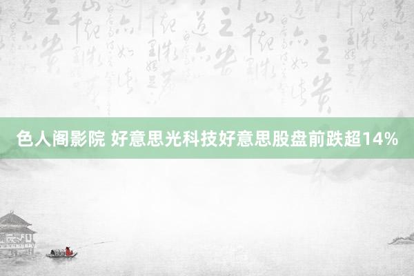色人阁影院 好意思光科技好意思股盘前跌超14%