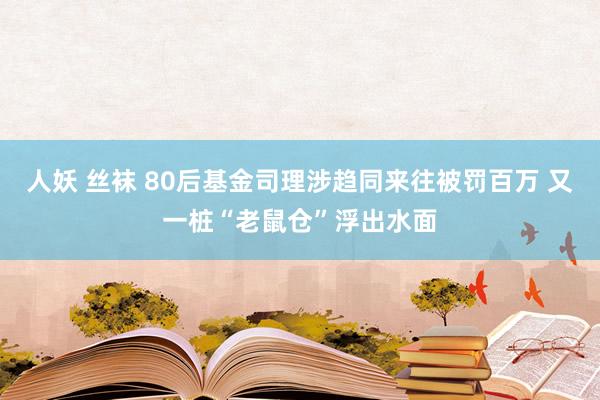 人妖 丝袜 80后基金司理涉趋同来往被罚百万 又一桩“老鼠仓”浮出水面