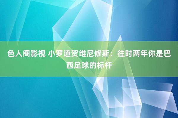 色人阁影视 小罗道贺维尼修斯：往时两年你是巴西足球的标杆