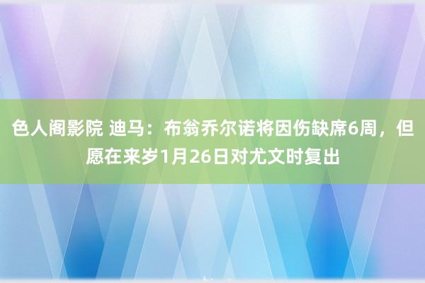 色人阁影院 迪马：布翁乔尔诺将因伤缺席6周，但愿在来岁1月26日对尤文时复出