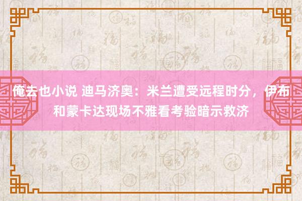 俺去也小说 迪马济奥：米兰遭受远程时分，伊布和蒙卡达现场不雅看考验暗示救济