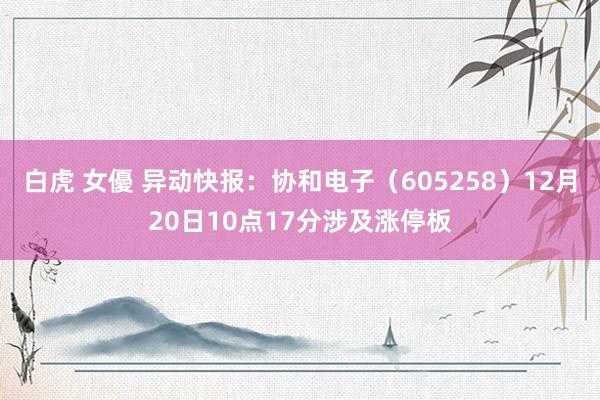 白虎 女優 异动快报：协和电子（605258）12月20日10点17分涉及涨停板