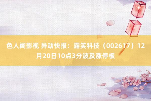 色人阁影视 异动快报：露笑科技（002617）12月20日10点3分波及涨停板