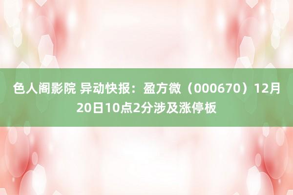 色人阁影院 异动快报：盈方微（000670）12月20日10点2分涉及涨停板