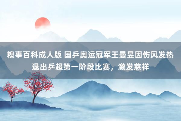 糗事百科成人版 国乒奥运冠军王曼昱因伤风发热退出乒超第一阶段比赛，激发慈祥