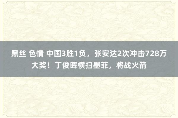 黑丝 色情 中国3胜1负，张安达2次冲击728万大奖！丁俊晖横扫墨菲，将战火箭