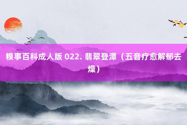 糗事百科成人版 022. 翡翠登潭（五音疗愈解郁去燥）