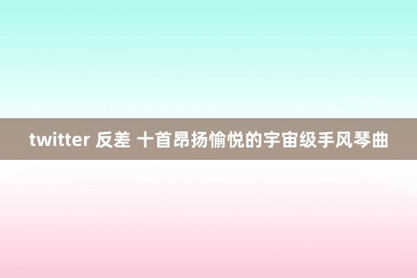 twitter 反差 十首昂扬愉悦的宇宙级手风琴曲
