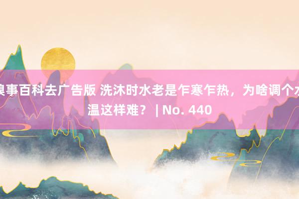 糗事百科去广告版 洗沐时水老是乍寒乍热，为啥调个水温这样难？ | No. 440