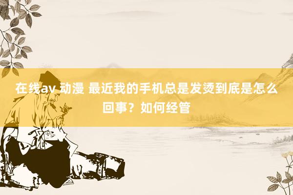在线av 动漫 最近我的手机总是发烫到底是怎么回事？如何经管