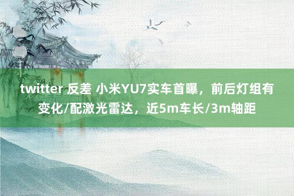 twitter 反差 小米YU7实车首曝，前后灯组有变化/配激光雷达，近5m车长/3m轴距