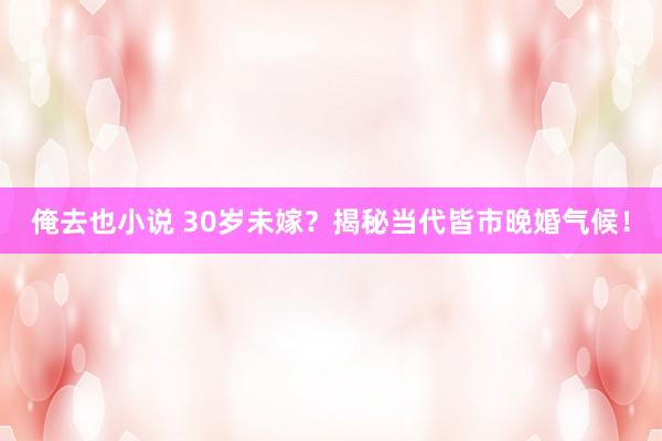 俺去也小说 30岁未嫁？揭秘当代皆市晚婚气候！