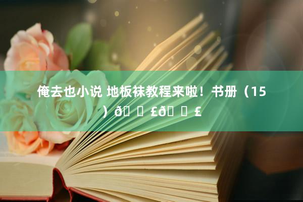 俺去也小说 地板袜教程来啦！书册（15）📣📣