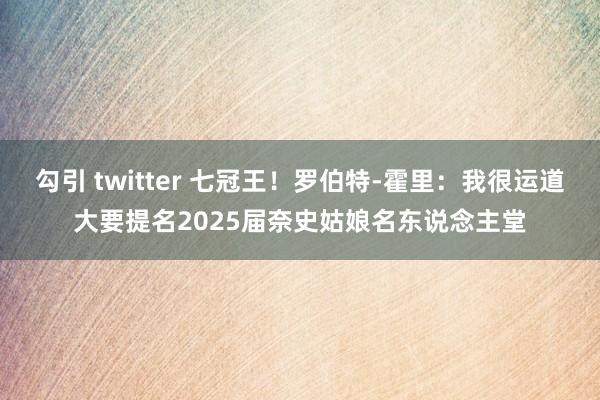 勾引 twitter 七冠王！罗伯特-霍里：我很运道大要提名2025届奈史姑娘名东说念主堂