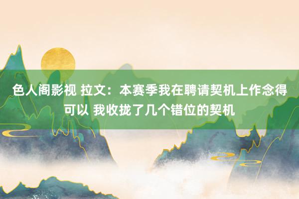 色人阁影视 拉文：本赛季我在聘请契机上作念得可以 我收拢了几个错位的契机