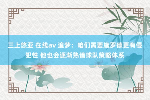 三上悠亚 在线av 追梦：咱们需要施罗德更有侵犯性 他也会逐渐熟谙球队策略体系