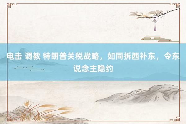 电击 调教 特朗普关税战略，如同拆西补东，令东说念主隐约