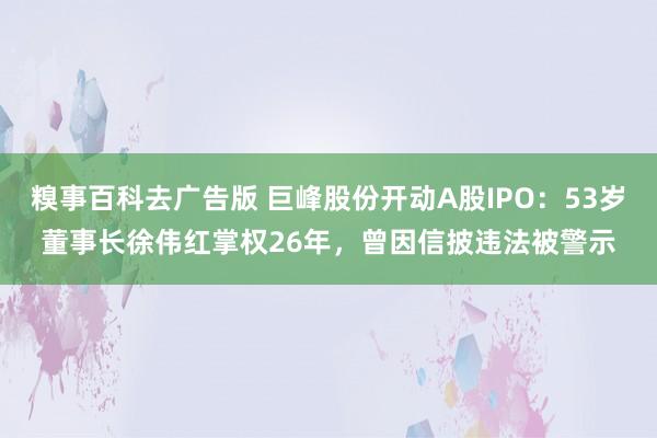 糗事百科去广告版 巨峰股份开动A股IPO：53岁董事长徐伟红掌权26年，曾因信披违法被警示