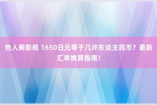 色人阁影视 1650日元等于几许东谈主民币？最新汇率换算指南！