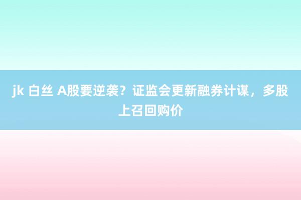 jk 白丝 A股要逆袭？证监会更新融券计谋，多股上召回购价
