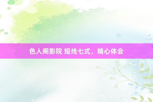 色人阁影院 短线七式，精心体会