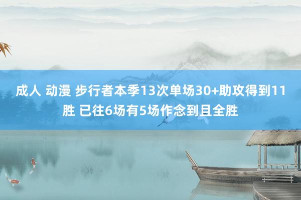 成人 动漫 步行者本季13次单场30+助攻得到11胜 已往6场有5场作念到且全胜