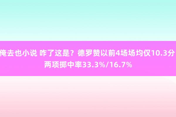 俺去也小说 咋了这是？德罗赞以前4场场均仅10.3分 两项掷中率33.3%/16.7%