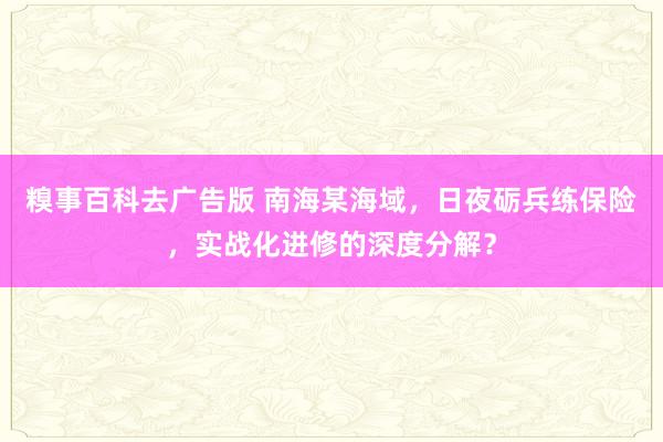 糗事百科去广告版 南海某海域，日夜砺兵练保险，实战化进修的深度分解？