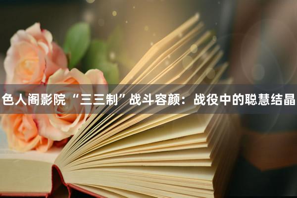 色人阁影院 “三三制”战斗容颜：战役中的聪慧结晶