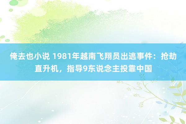 俺去也小说 1981年越南飞翔员出逃事件：抢劫直升机，指导9东说念主投靠中国